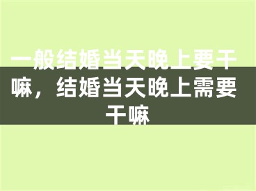 一般结婚当天晚上要干嘛，结婚当天晚上需要干嘛