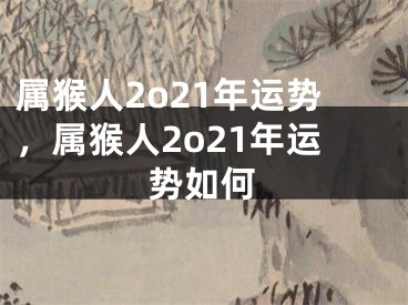 属猴人2o21年运势，属猴人2o21年运势如何