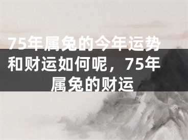 75年属兔的今年运势和财运如何呢，75年属兔的财运