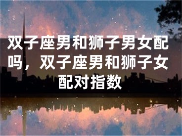双子座男和狮子男女配吗，双子座男和狮子女配对指数