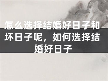 怎么选择结婚好日子和坏日子呢，如何选择结婚好日子