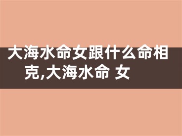 大海水命女跟什么命相克,大海水命 女