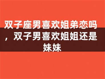 双子座男喜欢姐弟恋吗，双子男喜欢姐姐还是妹妹