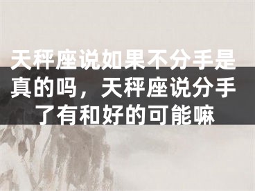 天秤座说如果不分手是真的吗,天秤座说分手了有和好的可能嘛