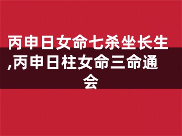 丙申日女命七杀坐长生,丙申日柱女命三命通会