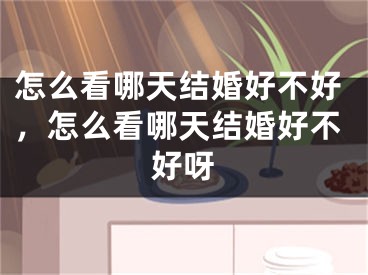 怎么看哪天结婚好不好,怎么看哪天结婚好不好呀