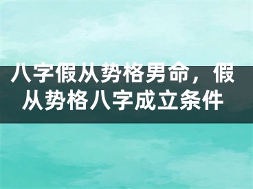 八字假从势格男命,假从势格八字成立条件