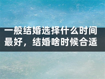 一般结婚选择什么时间最好,结婚啥时候合适
