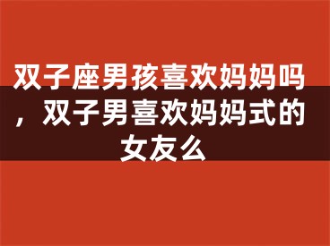 双子座男孩喜欢妈妈吗，双子男喜欢妈妈式的女友么