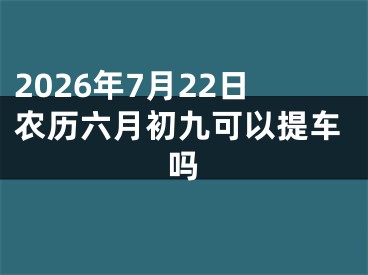 2026年7月22日农历六月初九可以提车吗