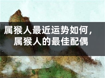 属猴人最近运势如何,属猴人的最佳配偶