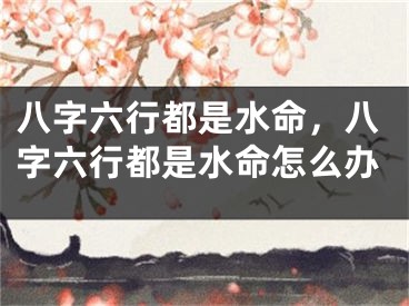 八字六行都是水命，八字六行都是水命怎么办
