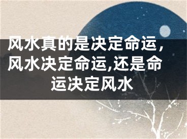 风水真的是决定命运，风水决定命运,还是命运决定风水