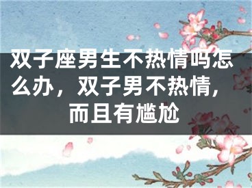双子座男生不热情吗怎么办，双子男不热情,而且有尴尬