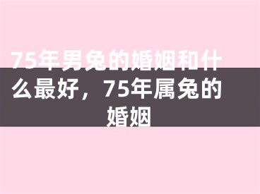 75年男兔的婚姻和什么最好，75年属兔的婚姻