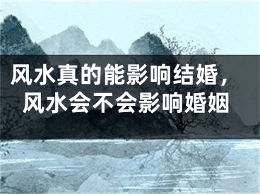 风水真的能影响结婚，风水会不会影响婚姻