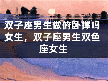 双子座男生做俯卧撑吗女生，双子座男生双鱼座女生