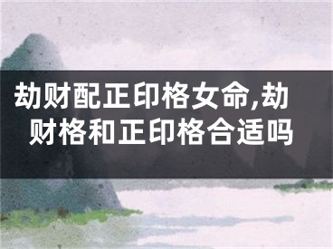 劫财配正印格女命,劫财格和正印格合适吗