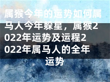 属猴今年的运势如何属马人今年躲星，属猴2022年运势及运程2022年属马人的全年运势