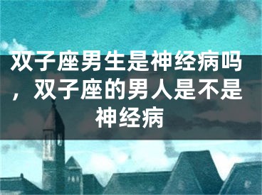 双子座男生是神经病吗，双子座的男人是不是神经病