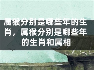 属猴分别是哪些年的生肖，属猴分别是哪些年的生肖和属相