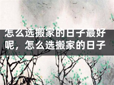 怎么选搬家的日子最好呢，怎么选搬家的日子