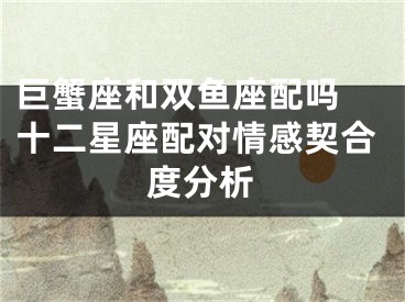 巨蟹座和双鱼座配吗 十二星座配对情感契合度分析