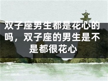 双子座男生都是花心的吗，双子座的男生是不是都很花心