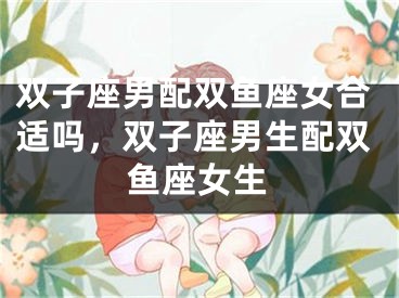 双子座男配双鱼座女合适吗，双子座男生配双鱼座女生
