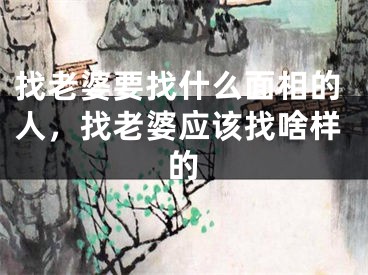 找老婆要找什么面相的人，找老婆应该找啥样的