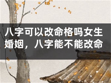 八字可以改命格吗女生婚姻，八字能不能改命