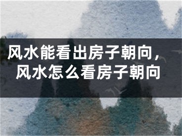 风水能看出房子朝向，风水怎么看房子朝向