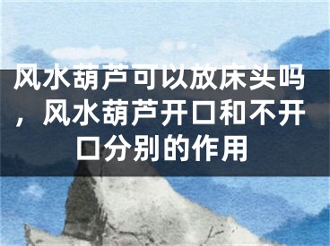 风水葫芦可以放床头吗，风水葫芦开口和不开口分别的作用
