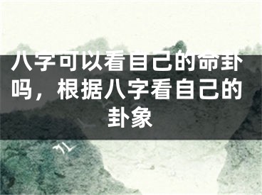 八字可以看自己的命卦吗,根据八字看自己的卦象