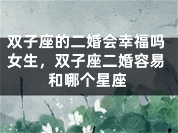 双子座的二婚会幸福吗女生，双子座二婚容易和哪个星座