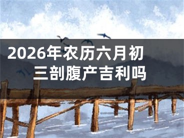 2026年农历六月初三剖腹产吉利吗