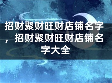 招财聚财旺财店铺名字，招财聚财旺财店铺名字大全