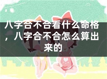 八字合不合看什么命格，八字合不合怎么算出来的