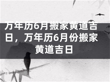 万年历6月搬家黄道吉日，万年历6月份搬家黄道吉日