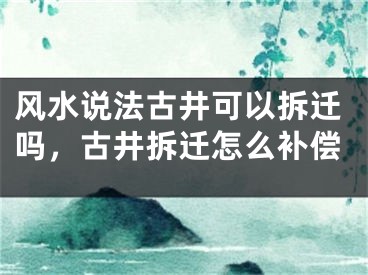 风水说法古井可以拆迁吗，古井拆迁怎么补偿