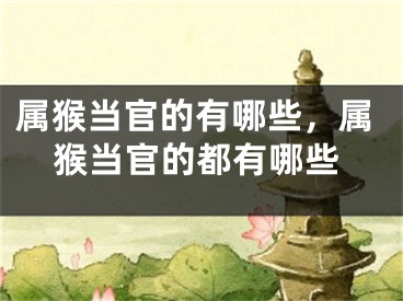 属猴当官的有哪些，属猴当官的都有哪些