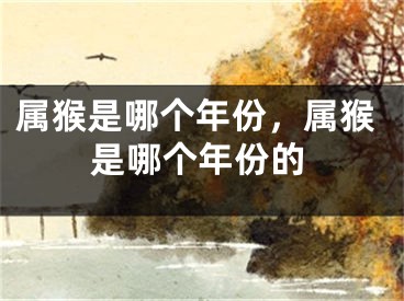 属猴是哪个年份，属猴是哪个年份的