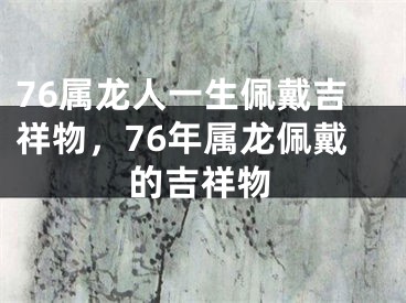 76属龙人一生佩戴吉祥物,76年属龙佩戴的吉祥物