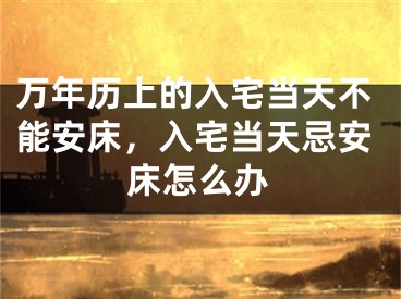 万年历上的入宅当天不能安床，入宅当天忌安床怎么办
