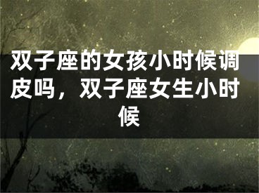 双子座的女孩小时候调皮吗，双子座女生小时候