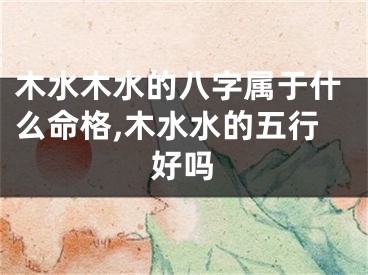 木水木水的八字属于什么命格,木水水的五行好吗