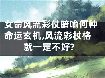 女命风流彩仗暗喻何种命运玄机,风流彩杖格就一定不好?