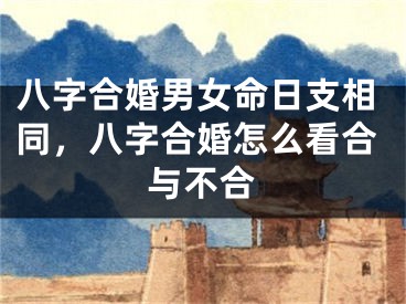 八字合婚男女命日支相同，八字合婚怎么看合与不合