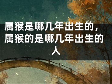 属猴是哪几年出生的，属猴的是哪几年出生的人