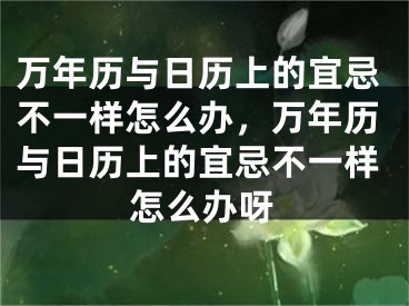 万年历与日历上的宜忌不一样怎么办，万年历与日历上的宜忌不一样怎么办呀